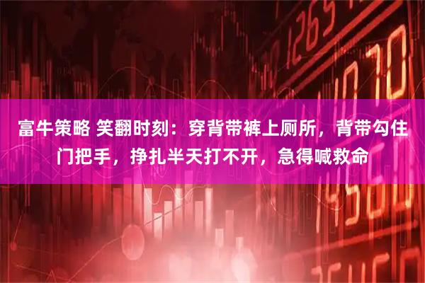 富牛策略 笑翻时刻：穿背带裤上厕所，背带勾住门把手，挣扎半天打不开，急得喊救命