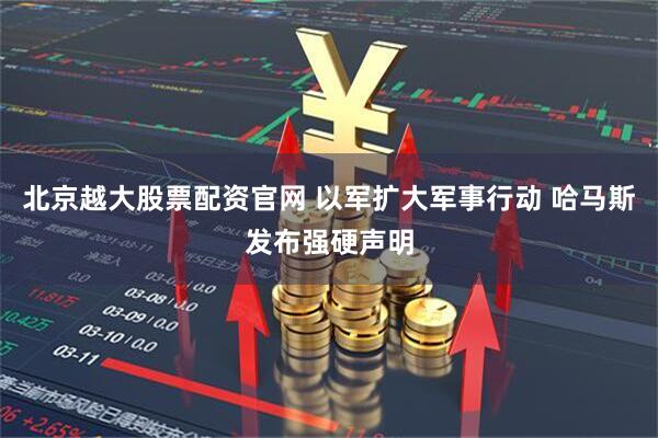 北京越大股票配资官网 以军扩大军事行动 哈马斯发布强硬声明