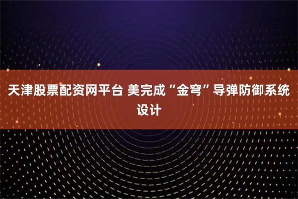 天津股票配资网平台 美完成“金穹”导弹防御系统设计