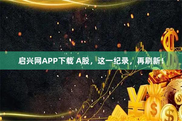 启兴网APP下载 A股，这一纪录，再刷新！