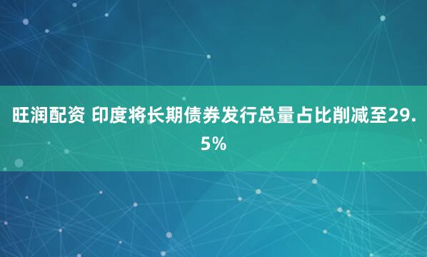 旺润配资 印度将长期债券发行总量占比削减至29.5%