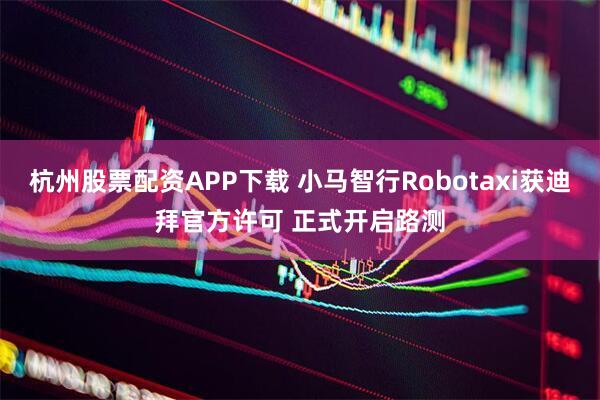 杭州股票配资APP下载 小马智行Robotaxi获迪拜官方许可 正式开启路测