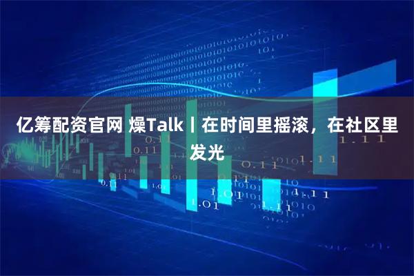 亿筹配资官网 燥Talk丨在时间里摇滚，在社区里发光