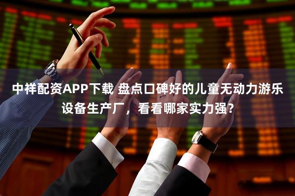 中祥配资APP下载 盘点口碑好的儿童无动力游乐设备生产厂，看看哪家实力强？