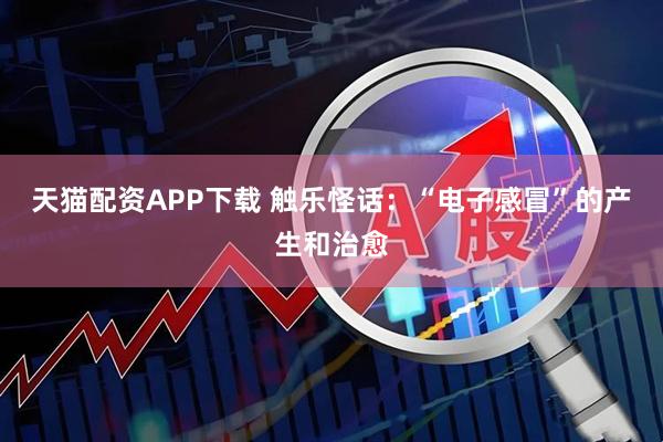 天猫配资APP下载 触乐怪话：“电子感冒”的产生和治愈