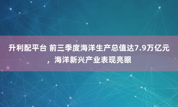 升利配平台 前三季度海洋生产总值达7.9万亿元，海洋新兴产业表现亮眼