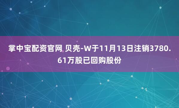 掌中宝配资官网 贝壳-W于11月13日注销3780.61万股已回购股份