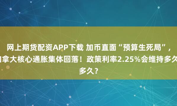 网上期货配资APP下载 加币直面“预算生死局”，加拿大核心通胀集体回落！政策利率2.25%会维持多久？