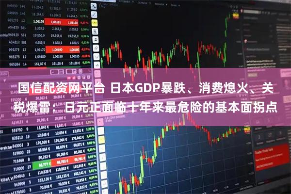 国信配资网平台 日本GDP暴跌、消费熄火、关税爆雷：日元正面临十年来最危险的基本面拐点
