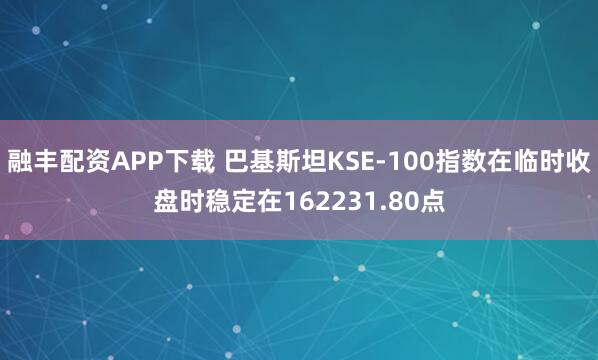 融丰配资APP下载 巴基斯坦KSE-100指数在临时收盘时稳定在162231.80点