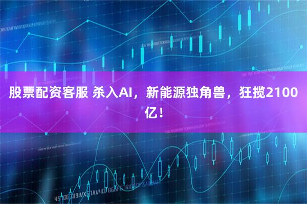 股票配资客服 杀入AI，新能源独角兽，狂揽2100亿！
