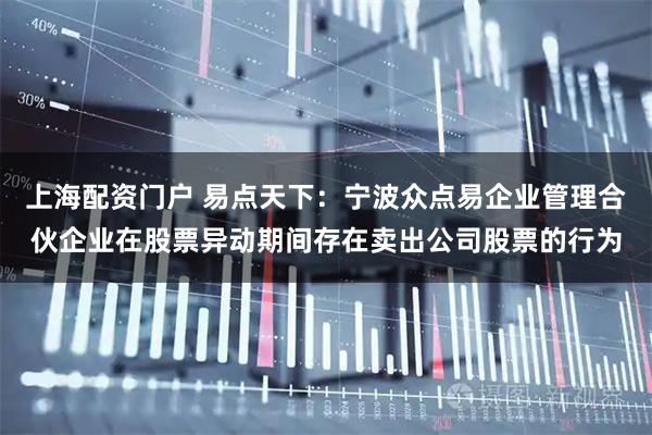 上海配资门户 易点天下：宁波众点易企业管理合伙企业在股票异动期间存在卖出公司股票的行为