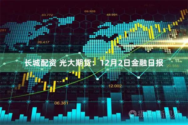 长城配资 光大期货：12月2日金融日报