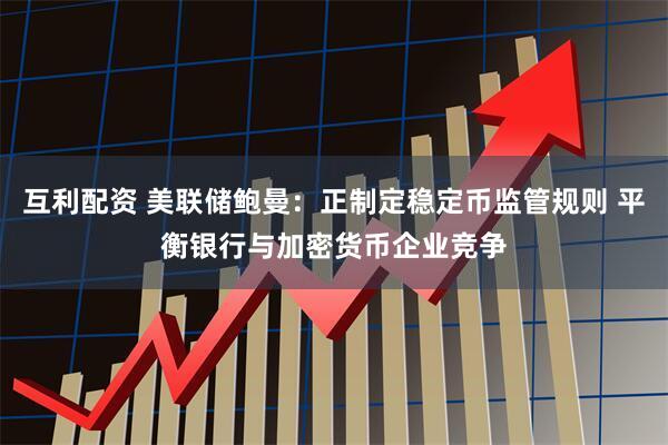 互利配资 美联储鲍曼：正制定稳定币监管规则 平衡银行与加密货币企业竞争