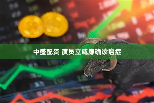 中盛配资 演员立威廉确诊癌症