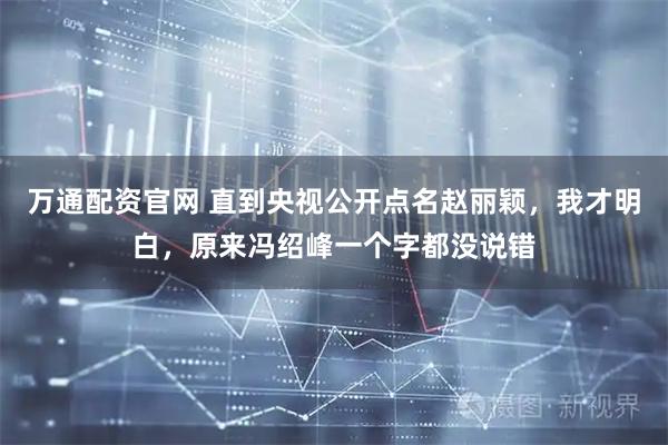 万通配资官网 直到央视公开点名赵丽颖，我才明白，原来冯绍峰一个字都没说错