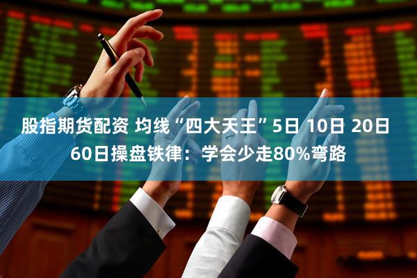 股指期货配资 均线“四大天王”5日 10日 20日 60日操盘铁律：学会少走80%弯路