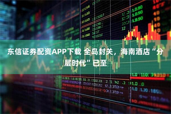 东信证券配资APP下载 全岛封关，海南酒店“分层时代”已至