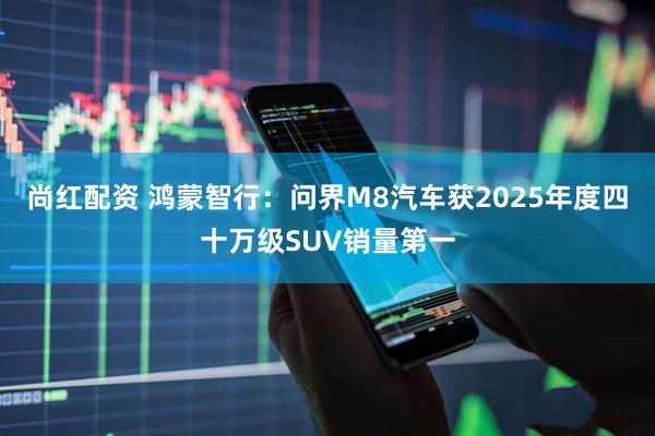 尚红配资 鸿蒙智行：问界M8汽车获2025年度四十万级SUV销量第一