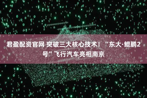君盈配资官网 突破三大核心技术！“东大·鲲鹏2号”飞行汽车亮相南京